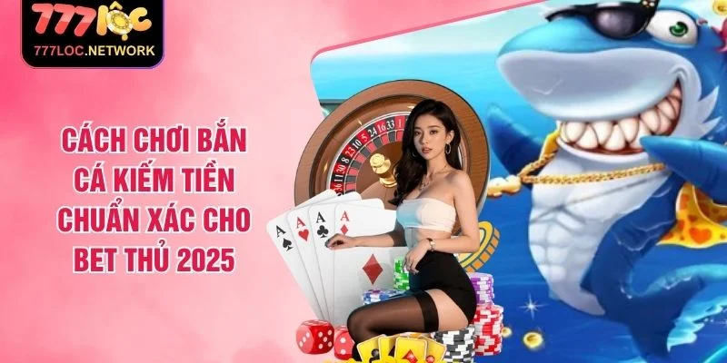 Cách Chơi Bắn Cá Kiếm Tiền Chuẩn Xác Cho Bet Thủ 2025