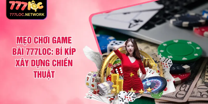 Mẹo Chơi Game Bài 777LOC: Bí Kíp Xây Dựng Chiến Thuật