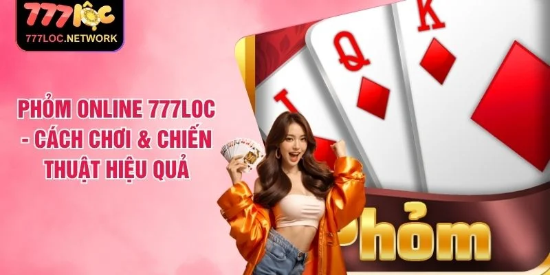 Phỏm Online 777LOC - Cách Chơi & Chiến Thuật Hiệu Quả